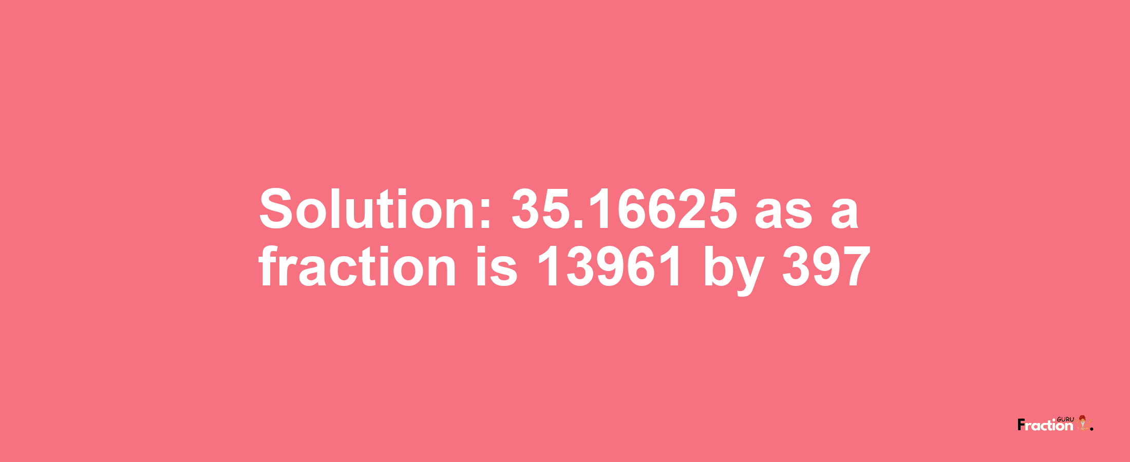Solution:35.16625 as a fraction is 13961/397